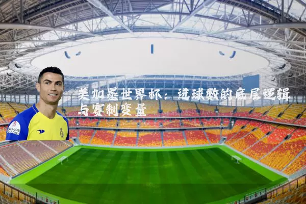 美加墨世界杯:进球数的底层逻辑与赛制变量
