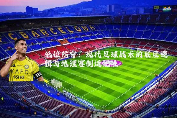 低位防守:现代足球战术的底层逻辑与地理赛制适配性
