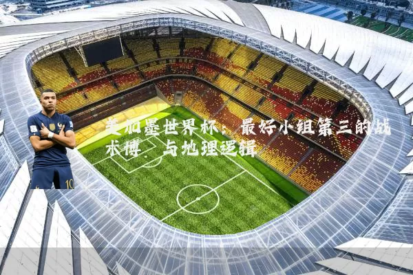 美加墨世界杯:最好小组第三的战术博弈与地理逻辑