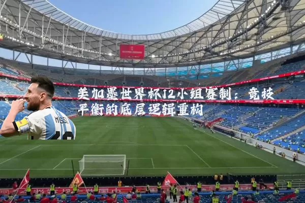 美加墨世界杯12小组赛制:竞技平衡的底层逻辑重构