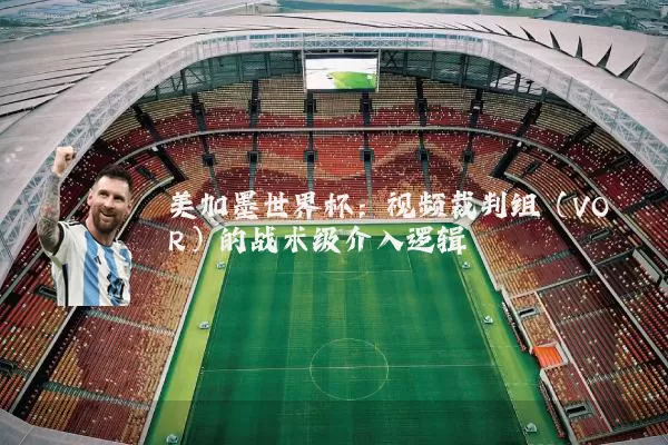 美加墨世界杯：视频裁判组（VOR）的战术级介入逻辑