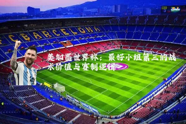 美加墨世界杯:最好小组第三的战术价值与赛制逻辑