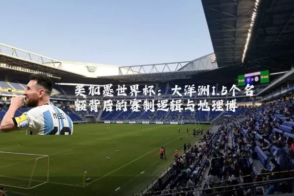美加墨世界杯:大洋洲1.5个名额背后的赛制逻辑与地理博弈