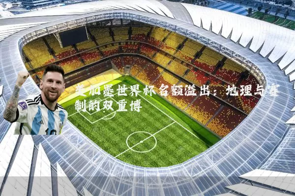 美加墨世界杯名额溢出：地理与赛制的双重博弈