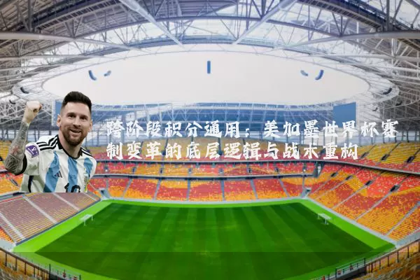 跨阶段积分通用:美加墨世界杯赛制变革的底层逻辑与战术重构