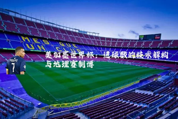 美加墨世界杯：进球数的技术解构与地理赛制博弈