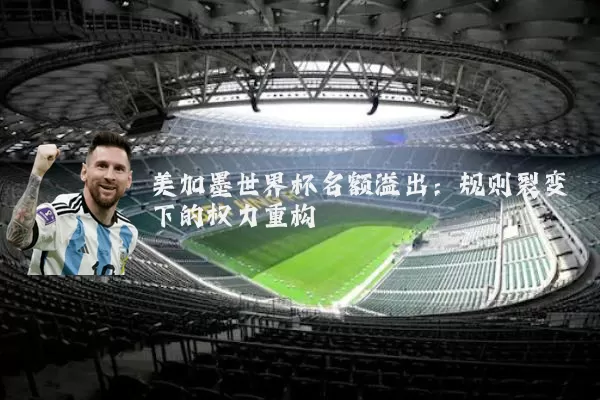 美加墨世界杯名额溢出:规则裂变下的权力重构
