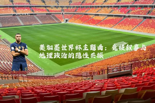 美加墨世界杯主题曲:竞技叙事与地理政治的隐性共振
