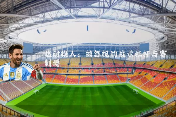 临时换人:被忽视的战术杠杆与赛制博弈