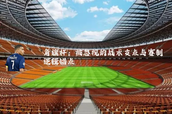 角旗杆:被忽视的战术支点与赛制逻辑锚点
