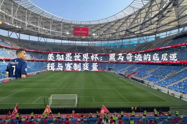 美加墨世界杯：黑马奇迹的底层逻辑与赛制变量
