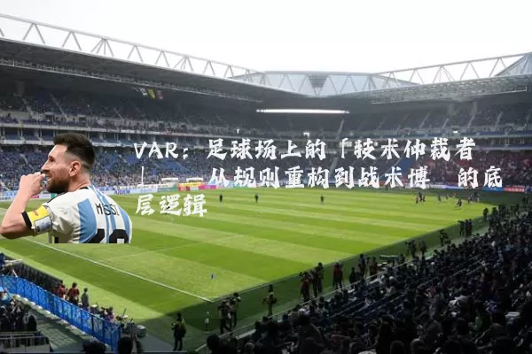 VAR：足球场上的「技术仲裁者」——从规则重构到战术博弈的底层逻辑