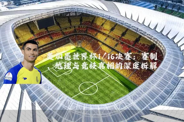 美加墨世界杯1/16决赛:赛制、地理与竞技真相的深度拆解