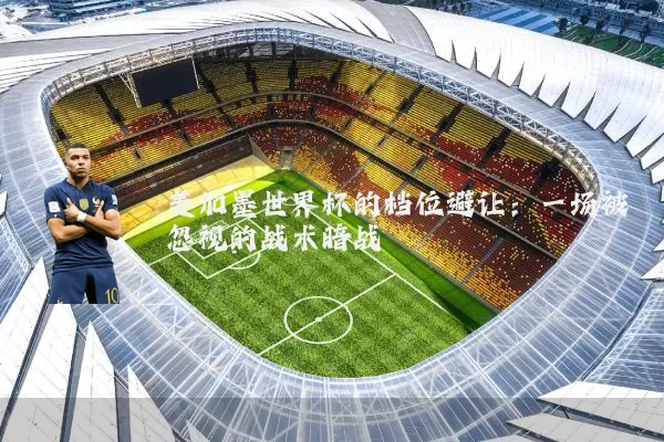 美加墨世界杯的档位避让:一场被忽视的战术暗战
