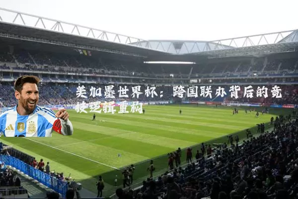 美加墨世界杯：跨国联办背后的竞技逻辑重构
