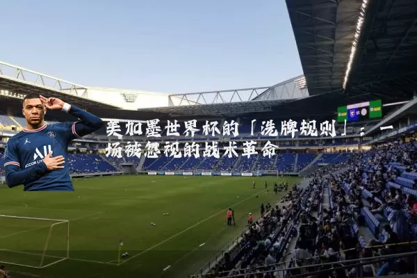 美加墨世界杯的「洗牌规则」:一场被忽视的战术革命