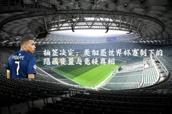 抽签决定:美加墨世界杯赛制下的隐藏变量与竞技真相