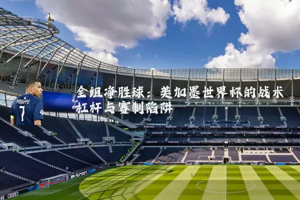 全组净胜球:美加墨世界杯的战术杠杆与赛制陷阱