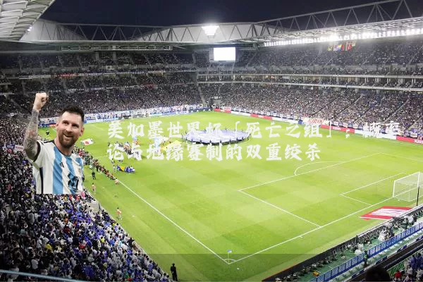 美加墨世界杯「死亡之组」:概率论与地缘赛制的双重绞杀