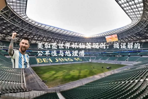 美加墨世界杯抽签规则:被误解的公平性与地理博弈