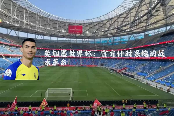 美加墨世界杯:官方计时系统的战术革命
