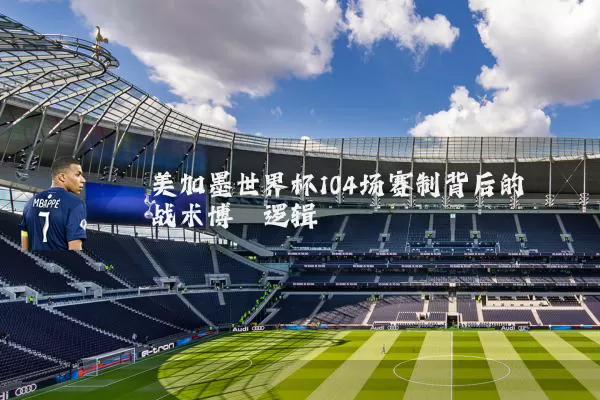 美加墨世界杯104场赛制背后的战术博弈逻辑