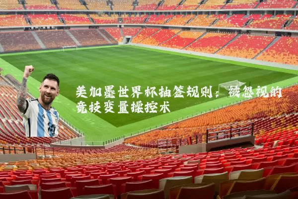 美加墨世界杯抽签规则：被忽视的竞技变量操控术