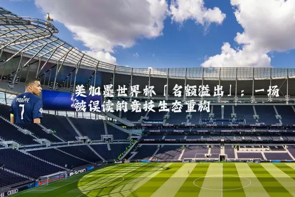美加墨世界杯「名额溢出」：一场被误读的竞技生态重构