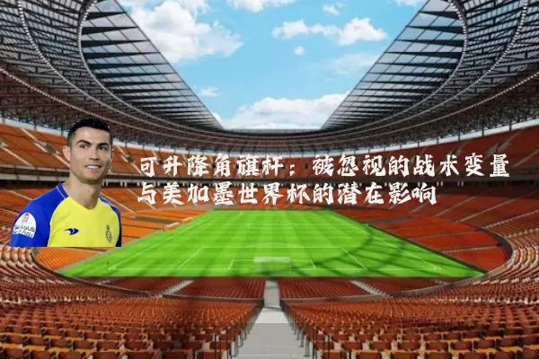 可升降角旗杆:被忽视的战术变量与美加墨世界杯的潜在影响