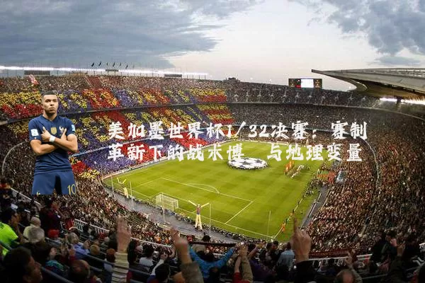 美加墨世界杯1/32决赛:赛制革新下的战术博弈与地理变量