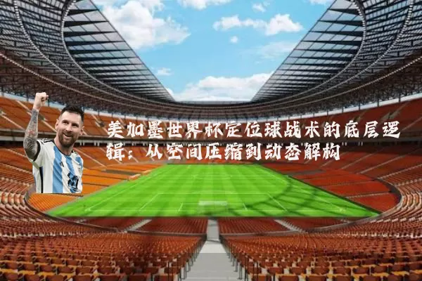 美加墨世界杯定位球战术的底层逻辑:从空间压缩到动态解构