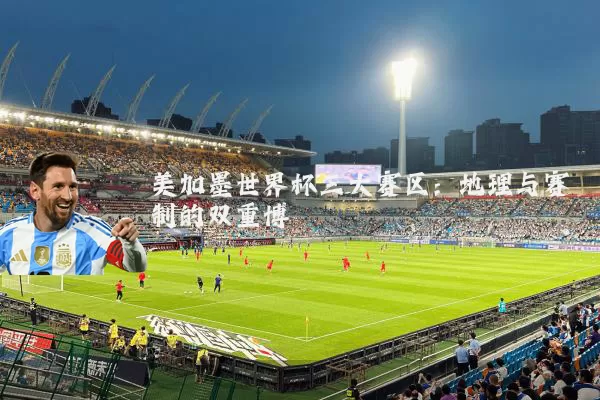 美加墨世界杯三大赛区：地理与赛制的双重博弈