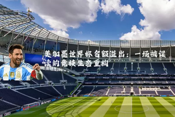美加墨世界杯名额溢出:一场被误读的竞技生态重构