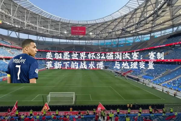 美加墨世界杯32强淘汰赛:赛制革新下的战术博弈与地理变量