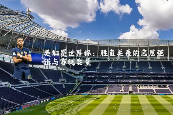 美加墨世界杯：胜负关系的底层逻辑与赛制变量