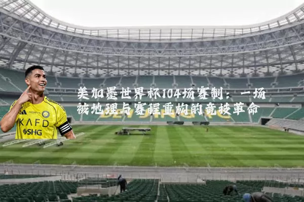 美加墨世界杯104场赛制:一场被地理与赛程重构的竞技革命