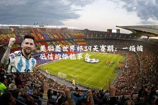 美加墨世界杯39天赛期：一场被低估的体能革命