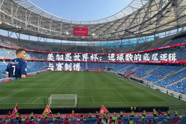 美加墨世界杯:进球数的底层逻辑与赛制博弈