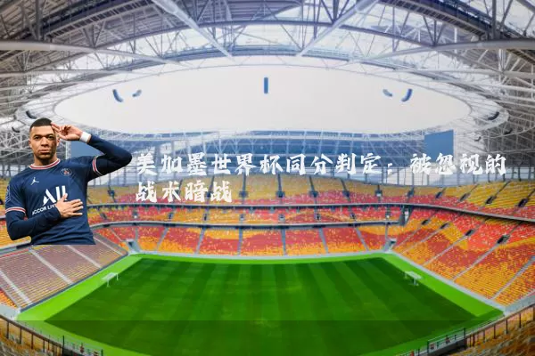 美加墨世界杯同分判定:被忽视的战术暗战
