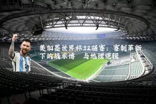 美加墨世界杯32强赛:赛制革新下的战术博弈与地理逻辑