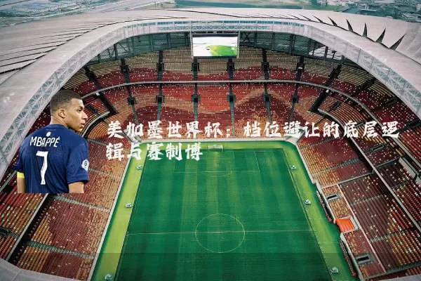 美加墨世界杯:档位避让的底层逻辑与赛制博弈