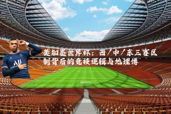 美加墨世界杯：西/中/东三赛区制背后的竞技逻辑与地理博弈